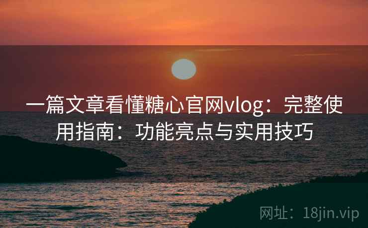 一篇文章看懂糖心官网vlog：完整使用指南：功能亮点与实用技巧