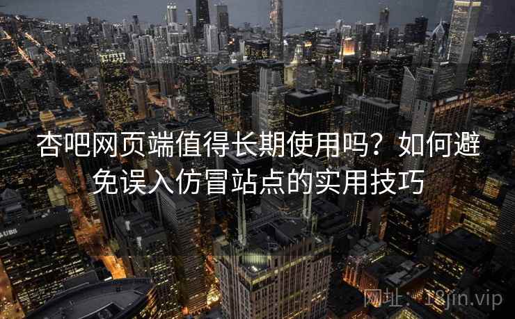 杏吧网页端值得长期使用吗？如何避免误入仿冒站点的实用技巧