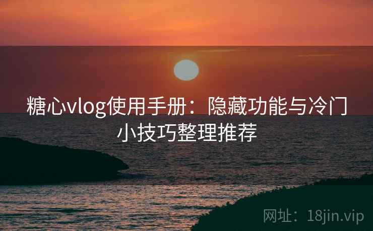 糖心vlog使用手册：隐藏功能与冷门小技巧整理推荐