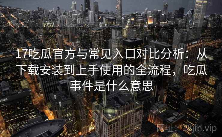 17吃瓜官方与常见入口对比分析：从下载安装到上手使用的全流程，吃瓜事件是什么意思