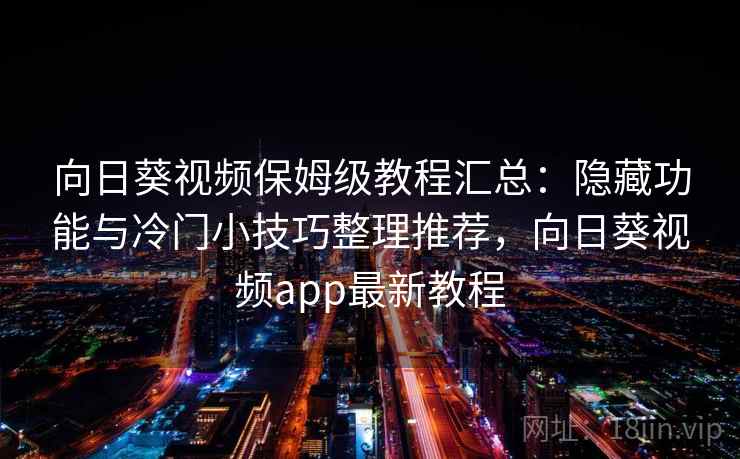 向日葵视频保姆级教程汇总：隐藏功能与冷门小技巧整理推荐，向日葵视频app最新教程