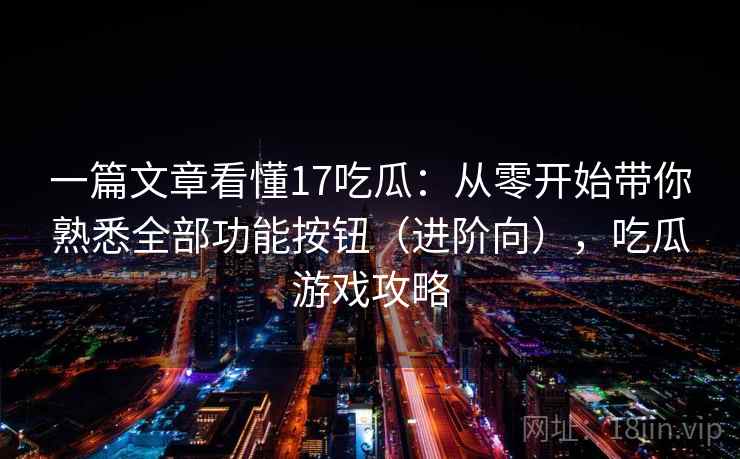 一篇文章看懂17吃瓜：从零开始带你熟悉全部功能按钮（进阶向），吃瓜游戏攻略