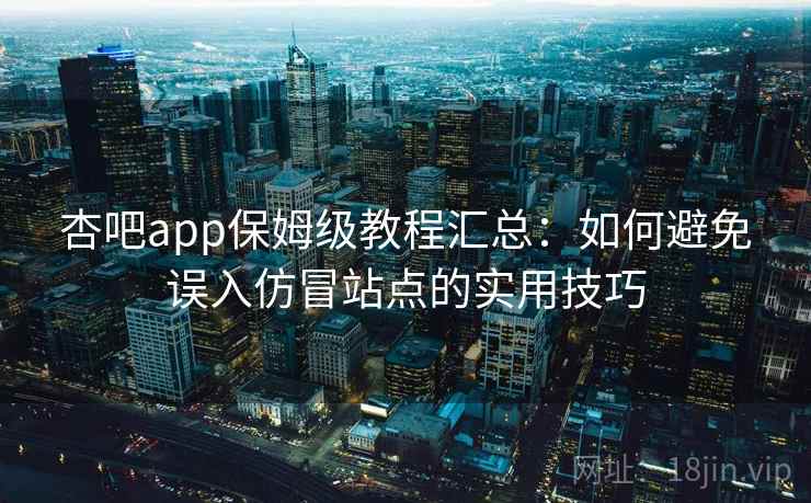 杏吧app保姆级教程汇总：如何避免误入仿冒站点的实用技巧