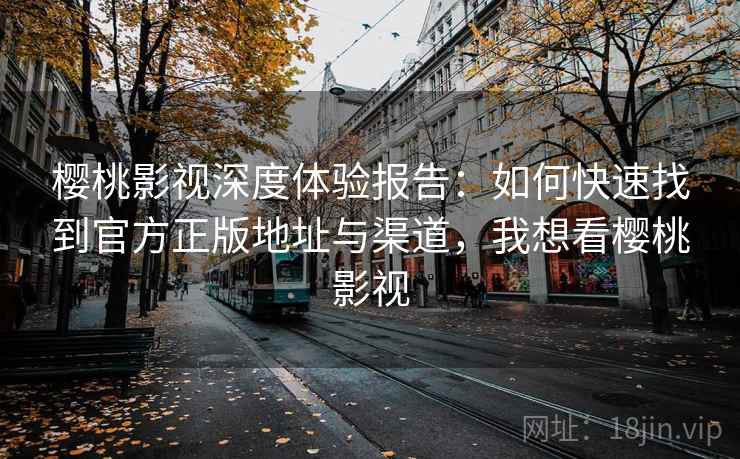 樱桃影视深度体验报告：如何快速找到官方正版地址与渠道，我想看樱桃影视