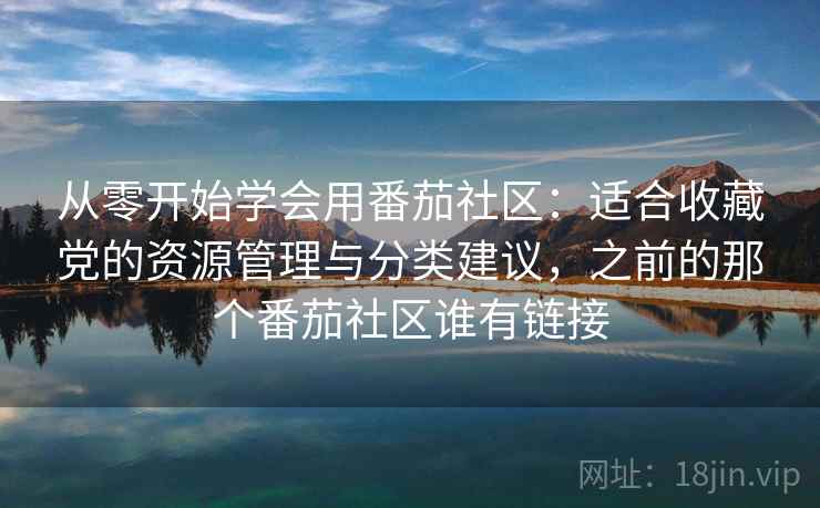 从零开始学会用番茄社区:适合收藏党的资源管理与分类建议,之前的那个番茄社区谁有链接 从零开始学会用番茄社区:适合收藏党的资源管理与分类建议,之前的那个番茄社区谁有链接