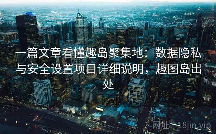 一篇文章看懂趣岛聚集地:数据隐私与安全设置项目详细说明,趣图岛出处 一篇文章看懂趣岛聚集地:数据隐私与安全设置项目详细说明,趣图岛出处