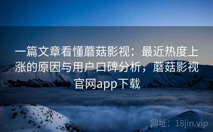 一篇文章看懂蘑菇影视：最近热度上涨的原因与用户口碑分析，蘑菇影视官网app下载
