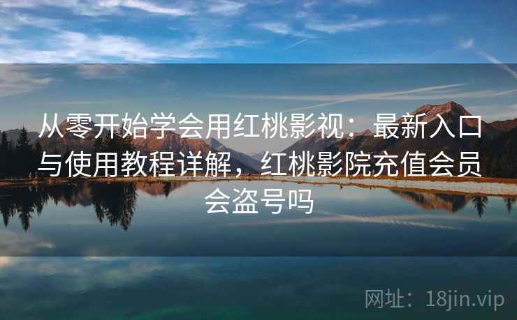从零开始学会用红桃影视：最新入口与使用教程详解，红桃影院充值会员会盗号吗