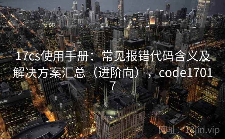 17cs使用手册：常见报错代码含义及解决方案汇总（进阶向），code17017