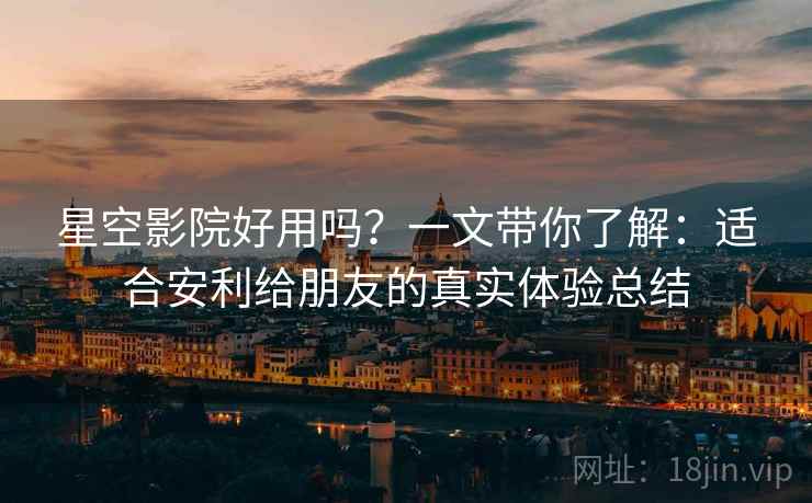 星空影院好用吗？一文带你了解：适合安利给朋友的真实体验总结