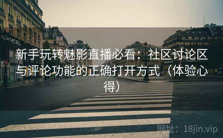 新手玩转魅影直播必看：社区讨论区与评论功能的正确打开方式（体验心得）