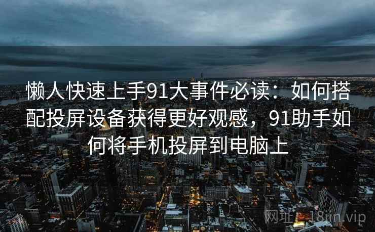 懒人快速上手91大事件必读：如何搭配投屏设备获得更好观感，91助手如何将手机投屏到电脑上