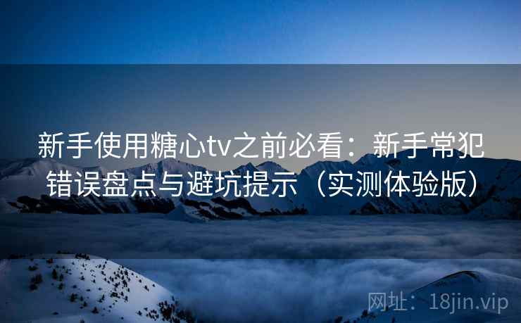 新手使用糖心tv之前必看：新手常犯错误盘点与避坑提示（实测体验版）