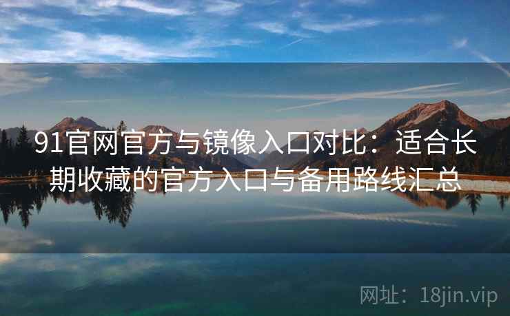91官网官方与镜像入口对比:适合长期收藏的官方入口与备用路线汇总 91官网官方与镜像入口对比:适合长期收藏的官方入口与备用路线汇总
