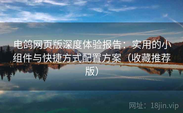 电鸽网页版深度体验报告：实用的小组件与快捷方式配置方案（收藏推荐版）