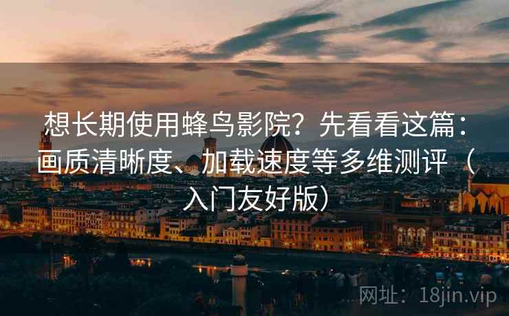 想长期使用蜂鸟影院？先看看这篇：画质清晰度、加载速度等多维测评（入门友好版）