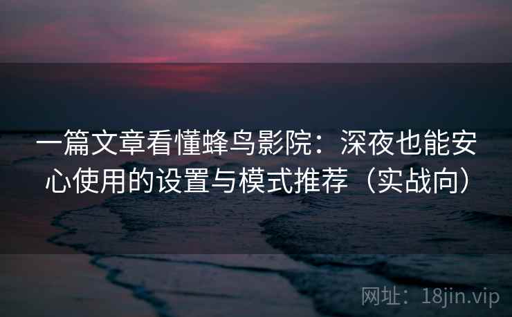 一篇文章看懂蜂鸟影院：深夜也能安心使用的设置与模式推荐（实战向）