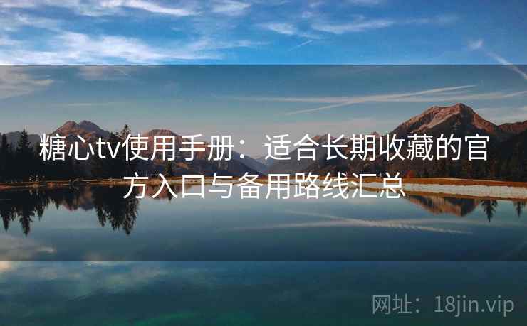 糖心tv使用手册:适合长期收藏的官方入口与备用路线汇总 糖心tv使用手册:适合长期收藏的官方入口与备用路线汇总