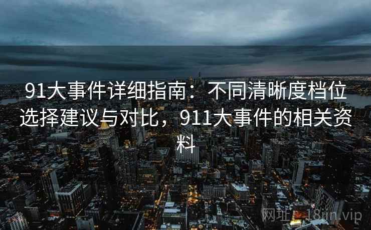 91大事件详细指南：不同清晰度档位选择建议与对比，911大事件的相关资料