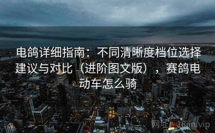电鸽详细指南:不同清晰度档位选择建议与对比(进阶图文版),赛鸽电动车怎么骑 电鸽详细指南:不同清晰度档位选择建议与对比(进阶图文版),赛鸽电动车怎么骑