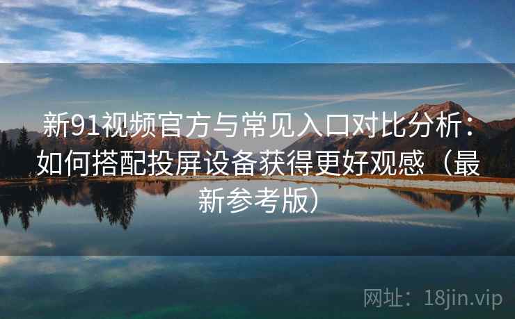 新91视频官方与常见入口对比分析：如何搭配投屏设备获得更好观感（最新参考版）