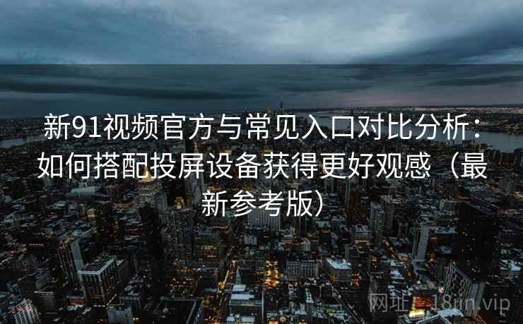 新91视频官方与常见入口对比分析：如何搭配投屏设备获得更好观感（最新参考版）