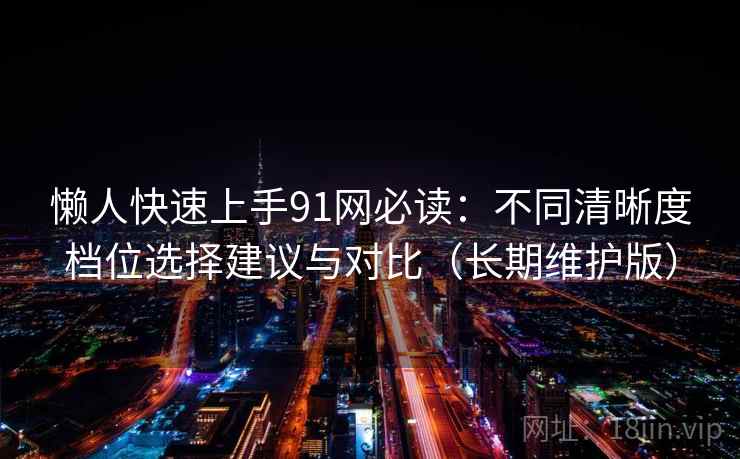 懒人快速上手91网必读：不同清晰度档位选择建议与对比（长期维护版）
