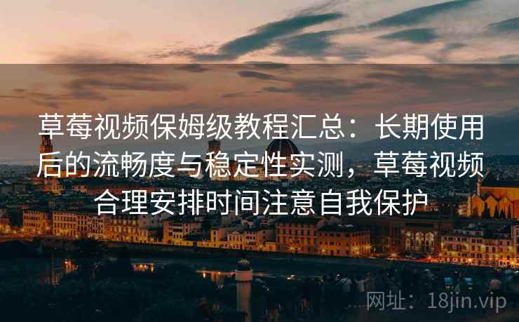 草莓视频保姆级教程汇总：长期使用后的流畅度与稳定性实测，草莓视频合理安排时间注意自我保护