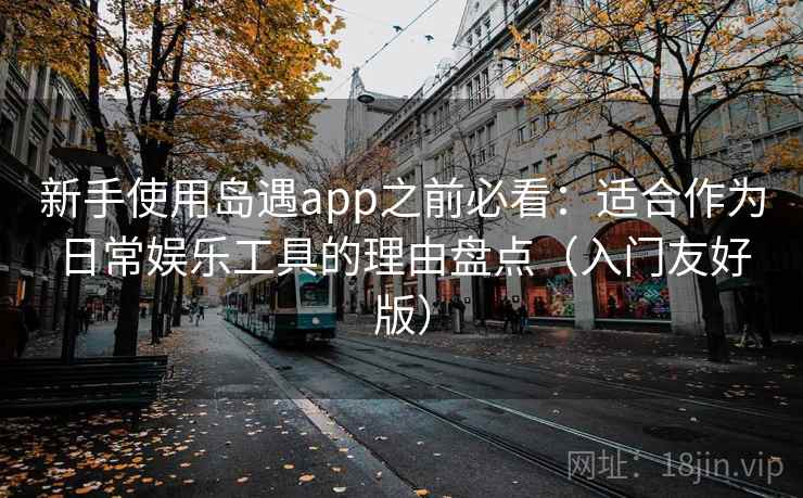 新手使用岛遇app之前必看:适合作为日常娱乐工具的理由盘点(入门友好版) 新手使用岛遇app之前必看:适合作为日常娱乐工具的理由盘点(入门友好版)