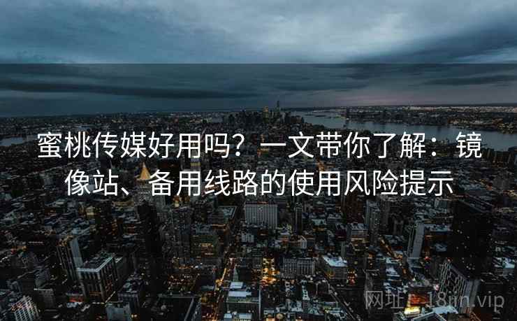 蜜桃传媒好用吗？一文带你了解：镜像站、备用线路的使用风险提示