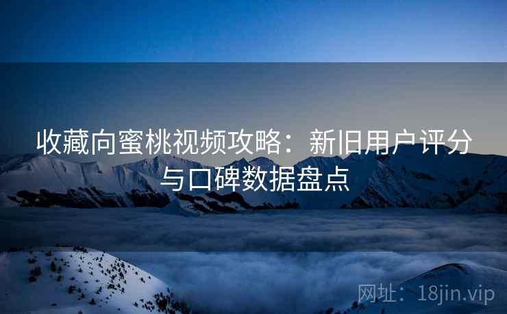 收藏向蜜桃视频攻略：新旧用户评分与口碑数据盘点