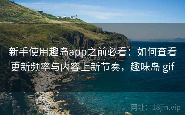新手使用趣岛app之前必看：如何查看更新频率与内容上新节奏，趣味岛 gif