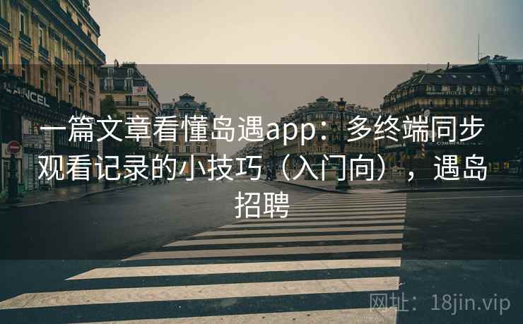 一篇文章看懂岛遇app：多终端同步观看记录的小技巧（入门向），遇岛招聘