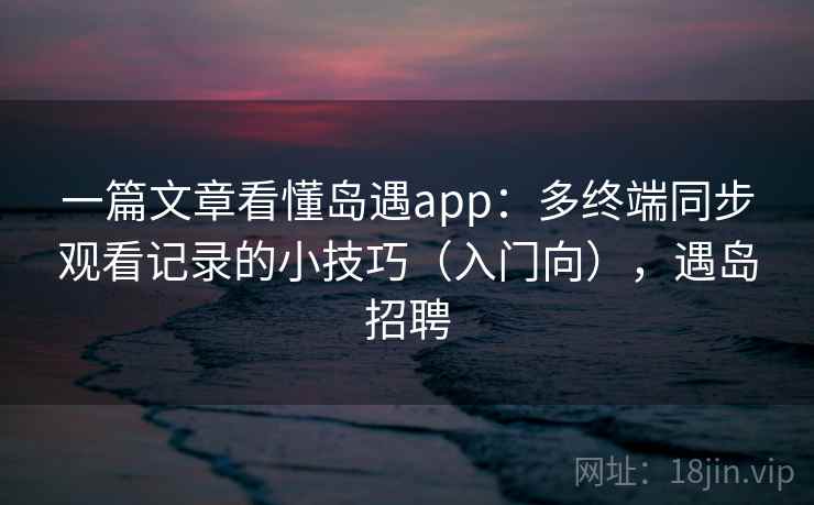 一篇文章看懂岛遇app：多终端同步观看记录的小技巧（入门向），遇岛招聘