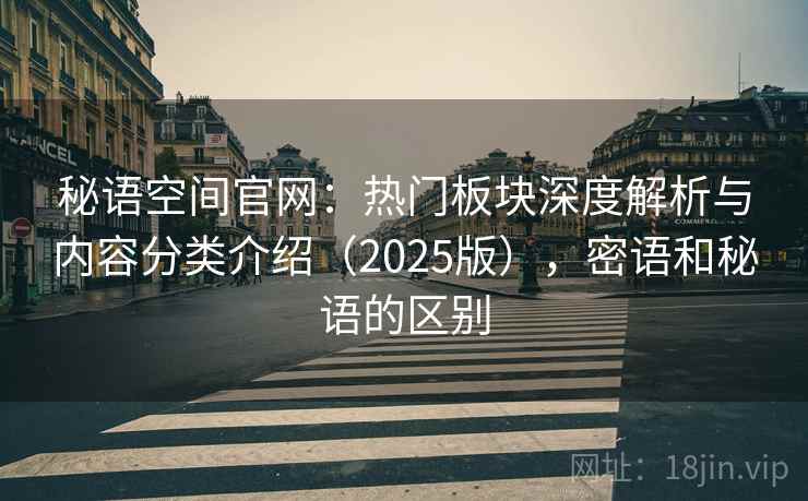 秘语空间官网：热门板块深度解析与内容分类介绍（2025版），密语和秘语的区别