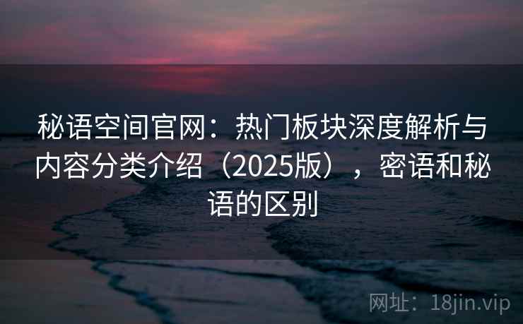 秘语空间官网:热门板块深度解析与内容分类介绍(2025版),密语和秘语的区别 秘语空间官网:热门板块深度解析与内容分类介绍(2025版),密语和秘语的区别