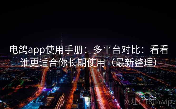 电鸽app使用手册：多平台对比：看看谁更适合你长期使用（最新整理）