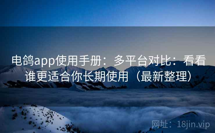 电鸽app使用手册：多平台对比：看看谁更适合你长期使用（最新整理）