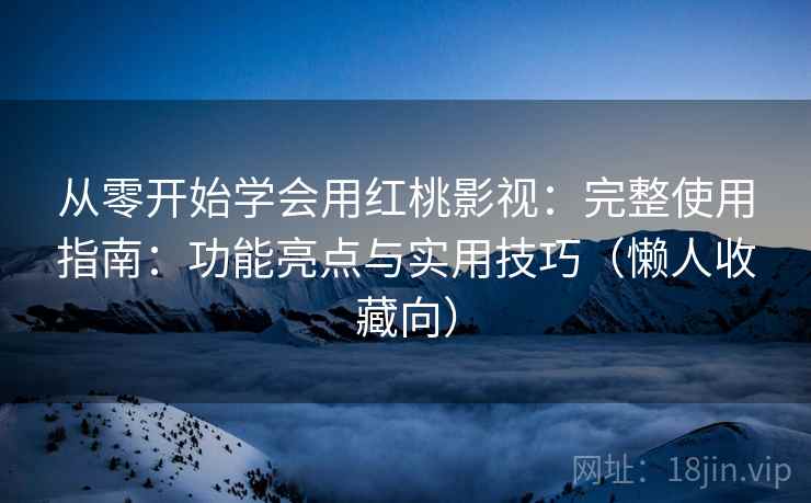 从零开始学会用红桃影视：完整使用指南：功能亮点与实用技巧（懒人收藏向）