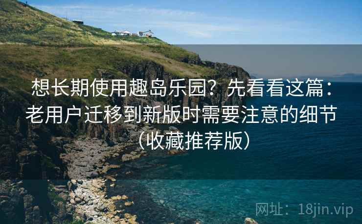 想长期使用趣岛乐园？先看看这篇：老用户迁移到新版时需要注意的细节（收藏推荐版）