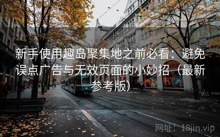 新手使用趣岛聚集地之前必看：避免误点广告与无效页面的小妙招（最新参考版）
