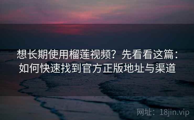 想长期使用榴莲视频？先看看这篇：如何快速找到官方正版地址与渠道
