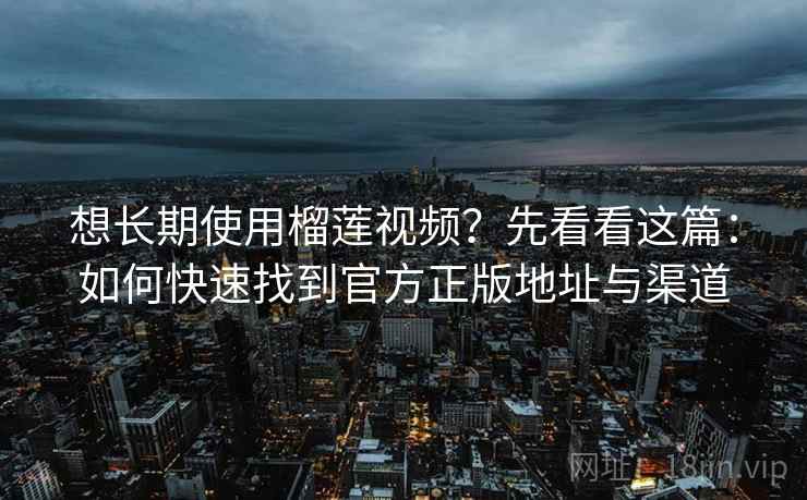 想长期使用榴莲视频？先看看这篇：如何快速找到官方正版地址与渠道