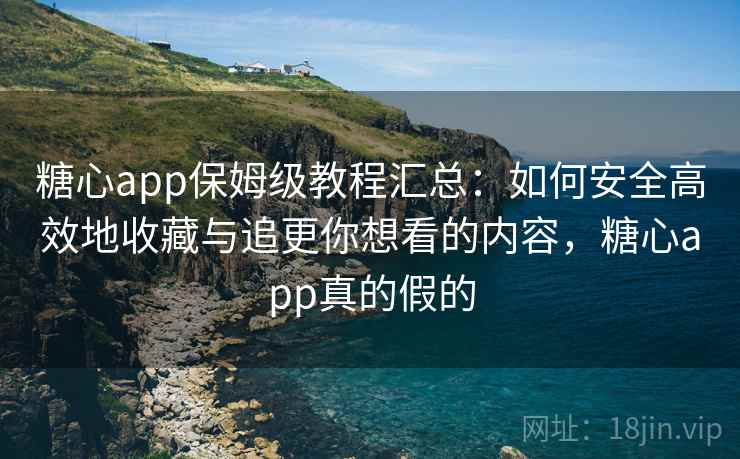 糖心app保姆级教程汇总：如何安全高效地收藏与追更你想看的内容，糖心app真的假的