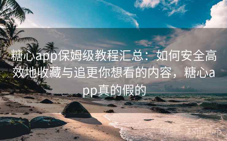 糖心app保姆级教程汇总：如何安全高效地收藏与追更你想看的内容，糖心app真的假的