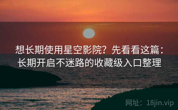 想长期使用星空影院？先看看这篇：长期开启不迷路的收藏级入口整理