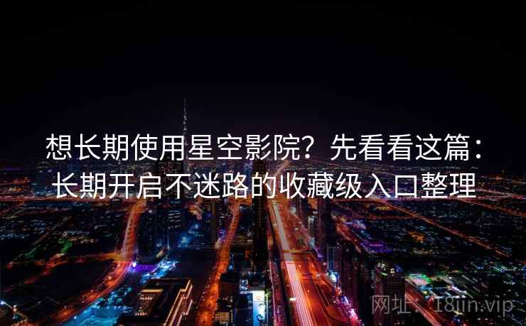 想长期使用星空影院？先看看这篇：长期开启不迷路的收藏级入口整理