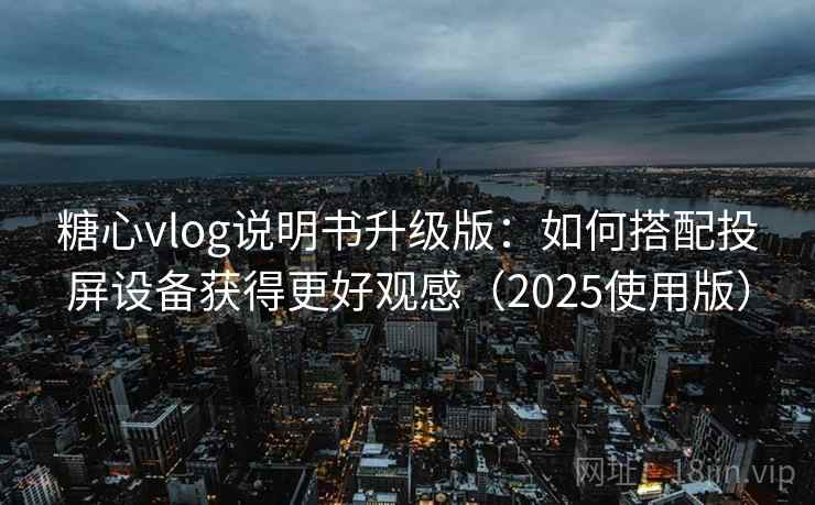 糖心vlog说明书升级版：如何搭配投屏设备获得更好观感（2025使用版）