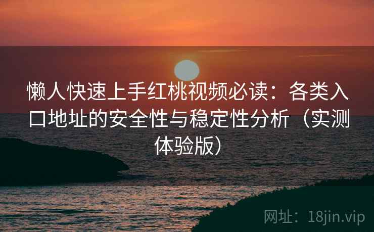 懒人快速上手红桃视频必读：各类入口地址的安全性与稳定性分析（实测体验版）