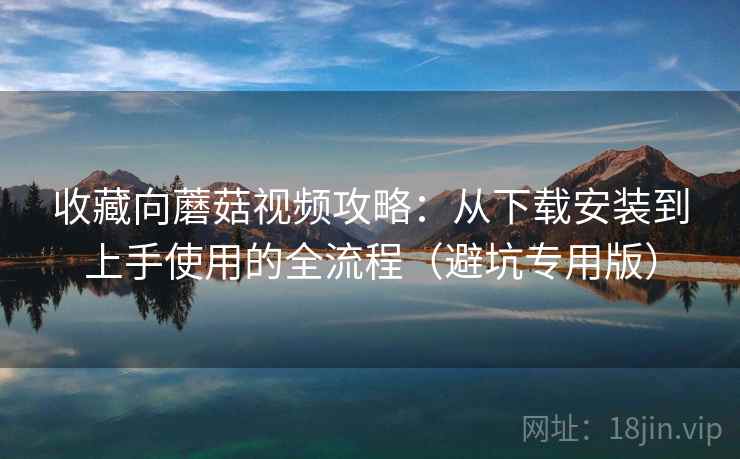 收藏向蘑菇视频攻略:从下载安装到上手使用的全流程(避坑专用版) 收藏向蘑菇视频攻略:从下载安装到上手使用的全流程(避坑专用版)